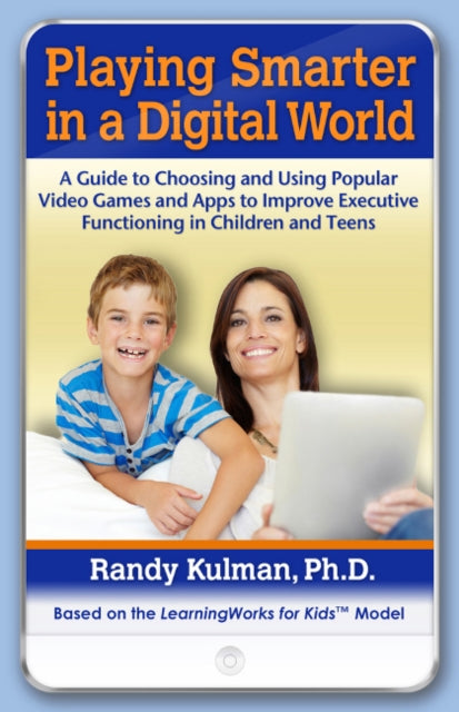 Playing Smarter in a Digital World: A Guide to Choosing and Using Popular Video Games and Apps to Improve Executive Functioning in Children and Teens