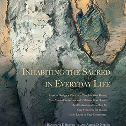 Inhabiting the Sacred in Everyday Life: How to Design a Place That Touches Your Heart, Stirs You to Consecrate and Cultivate It as Home, Dwell Intentionally within It, Slay Monsters for It, and Let It Loose in Your Democracy