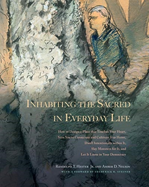 Inhabiting the Sacred in Everyday Life: How to Design a Place That Touches Your Heart, Stirs You to Consecrate and Cultivate It as Home, Dwell Intentionally within It, Slay Monsters for It, and Let It Loose in Your Democracy