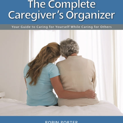 The Complete Caregiver's Organizer: Your Guide to Caring for Yourself While Caring for Others