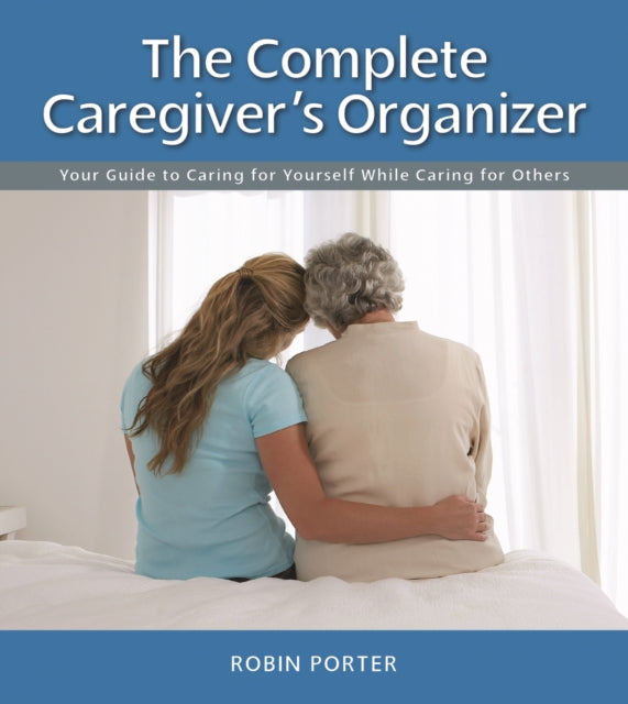 The Complete Caregiver's Organizer: Your Guide to Caring for Yourself While Caring for Others