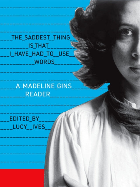 The Saddest Thing Is That I Have Had to Use Words: A Madeline Gins Reader: 2020