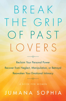 Break the Grip of Past Lovers: Reclaim Your Personal Power, Recover from Neglect, Manipulation, or Betrayal, Reawaken Your Emotional Intimacy