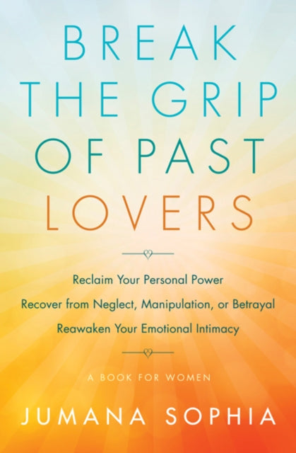 Break the Grip of Past Lovers: Reclaim Your Personal Power, Recover from Neglect, Manipulation, or Betrayal, Reawaken Your Emotional Intimacy