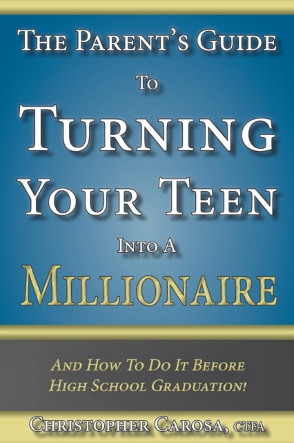 The Parent's Guide to Turning Your Teen Into a Millionaire: And How To Do It Before High School Graduation!