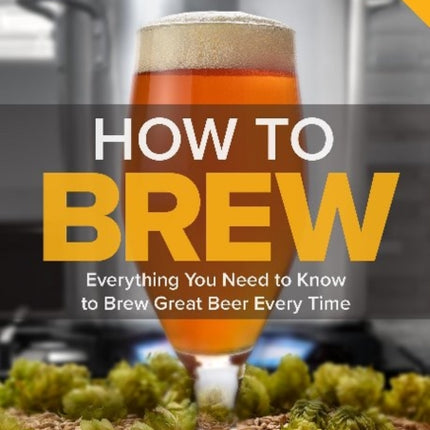 How To Brew: Everything You Need to Know to Brew Great Beer Every Time