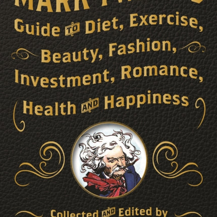 Mark Twain's Guide to Diet, Exercise, Beauty, Fashion, Investment, Romance, Health and Happiness: A Politically Incorrect Self-Help Book from America's Greatest Humorist