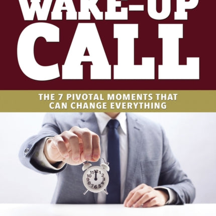 Wake Up Call: The 7 Pivotal Moments That Can Change Everything - What Every Entrepreneurial Leader Needs To Know