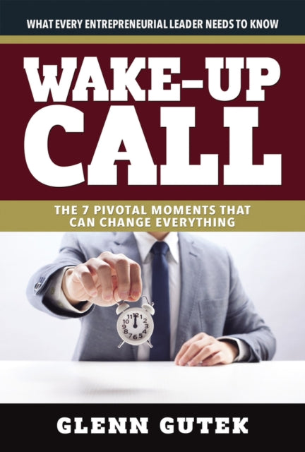 Wake Up Call: The 7 Pivotal Moments That Can Change Everything - What Every Entrepreneurial Leader Needs To Know