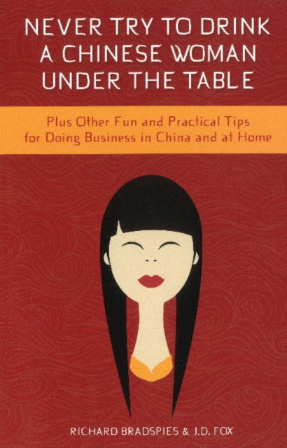 Never Drink a Chinese Woman Under the Table: Plus Other Fun & Practical Tips for Doing Business in China & at Home