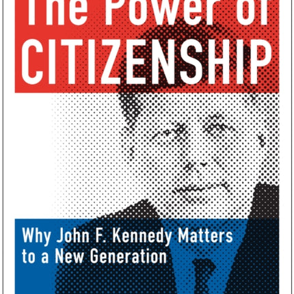 The Power of Citizenship: Why John F. Kennedy Matters to a New Generation