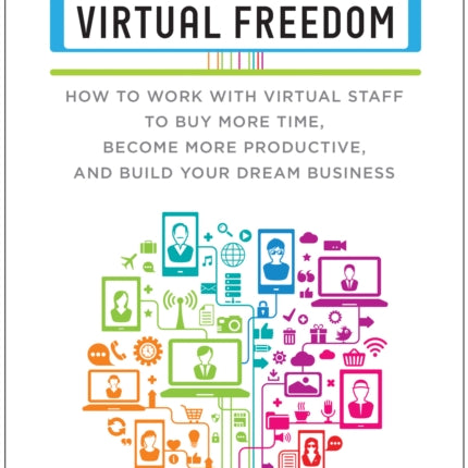 Virtual Freedom: How to Work with Virtual Staff to Buy More Time, Become More Productive, and Build Your Dream Business