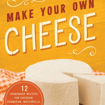 Make Your Own Cheese: Self-Sufficient Recipes for Cheddar, Parmesan, Romano, Cream Cheese, Mozzarella, Cottage Cheese, and Feta