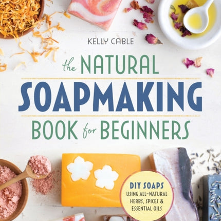 The Natural Soap Making Book for Beginners: Do-It-Yourself Soaps Using All-Natural Herbs, Spices, and Essential Oils