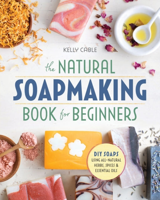 The Natural Soap Making Book for Beginners: Do-It-Yourself Soaps Using All-Natural Herbs, Spices, and Essential Oils