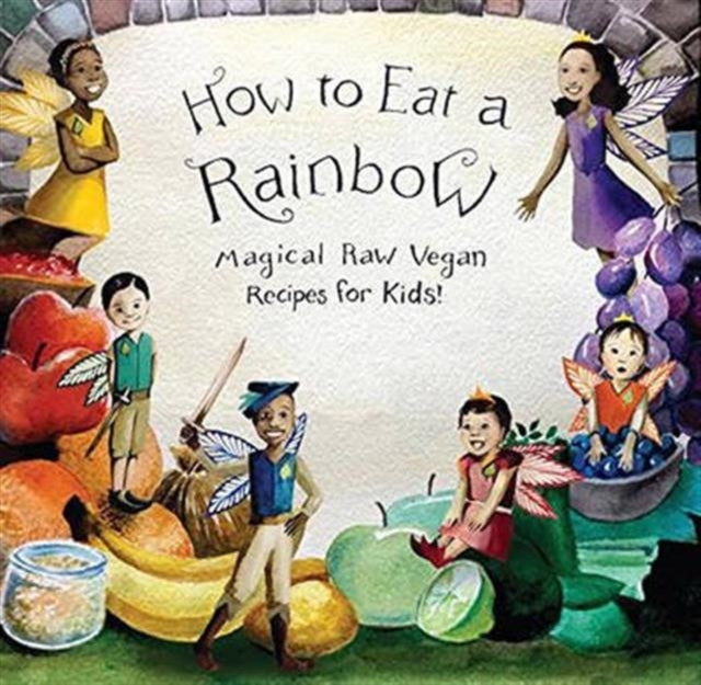 How to Eat a Rainbow: Magical Raw Vegan Recipes for Kids!