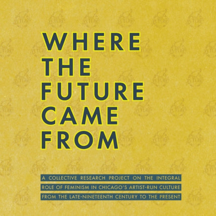 Where the Future Came From: A Collective Research Project on the Role of Feminism in Chicago's Artist-Run Culture from the Late-Nineteenth Century to the Present