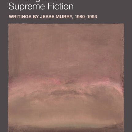 Painting is a Supreme Fiction: Writings by Jesse Murry, 1980–1993