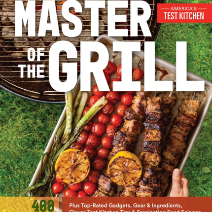 Master of the Grill: Foolproof Recipes, Top-Rated Gadgets, Gear, & Ingredients Plus Clever Test Kitchen Tips & Fascinating Food Science