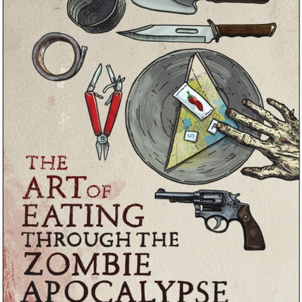 The Art of Eating Through the Zombie Apocalypse: A Cookbook and Culinary Survival Guide