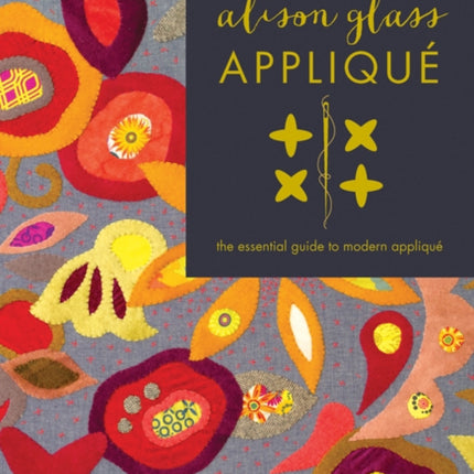 Alison Glass Appliqué: The Essential Guide to Modern Appliqué