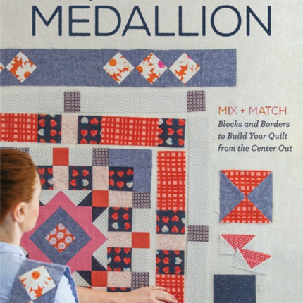 Make Your Own Medallion: Mix + Match Blocks and Borders to Build Your Quilt from the Center out