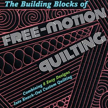 The Building Blocks of Free-Motion Quilting: Combining 8 Easy Designs into Knock-out Custom Quilting