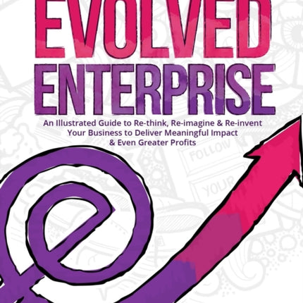 Evolved Enterprise: An Illustrated Guide to Re-Think, Re-Imagine and Re-Invent Your Business to Deliver Meaningful Impact & Even Greater Profits