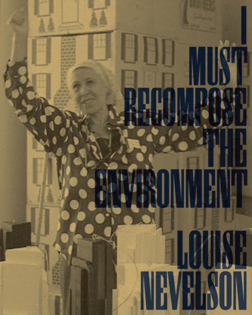 Louise Nevelson: I Must Recompose the Environment