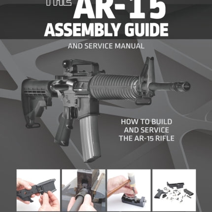 The AR-15 Assembly Guide: How to Build and Service the AR-15 Rifle