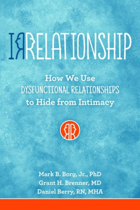 Irrelationship How We Use Dysfunctional Relationships to Hide from Intimacy