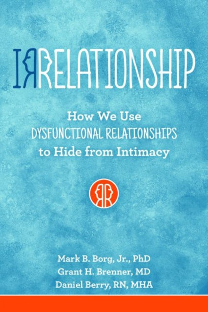 Irrelationship How We Use Dysfunctional Relationships to Hide from Intimacy