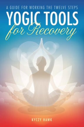 Yogic Tools for Recovery A Guide for Working the Twelve Steps