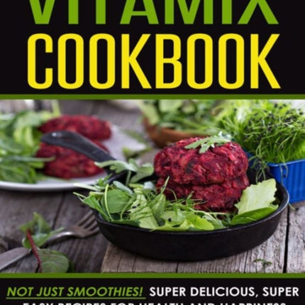Vitamix Cookbook: Not Just Smoothies! Super Delicious, Super Easy Recipes for Health and Happiness