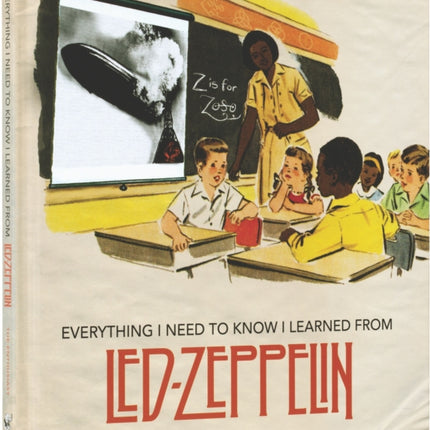 Everything I Need to Know I Learned From Led Zeppelin Classic Rock Wisdom from the Greatest Band of All Time