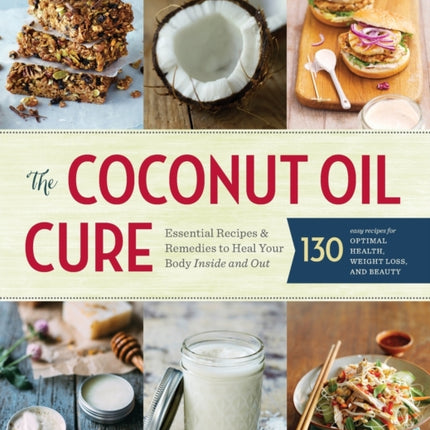 The Coconut Oil Cure: Essential Recipes & Remedies to Heal Your Body Inside and Out