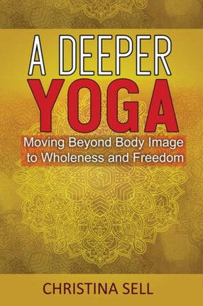 A Deeper Yoga: Moving Beyond Body Image to Wholeness and Freedom