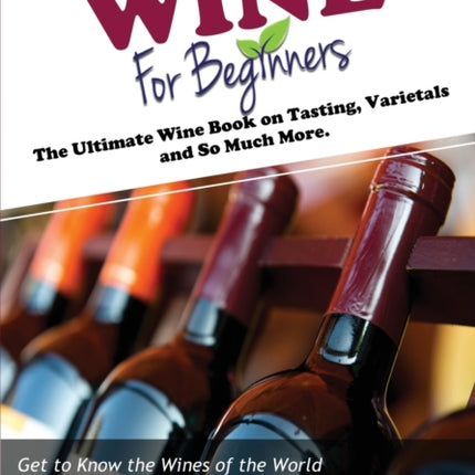 Wine for Beginners: The Ultimate Wine Book on Tasting, Varietals, and So Much More