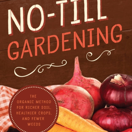 No-Till Gardening: The Organic Method for Richer Soil, Healthier Crops, and Fewer Weeds