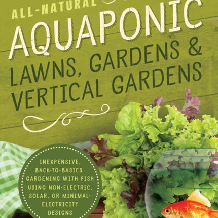 All-Natural Aquaponic Lawns, Gardens & Vertical Gardens: Inexpensive Back-to-Basics Gardening with Fish Using Non-Electric, Solar, or Minimal-Electricity Designs