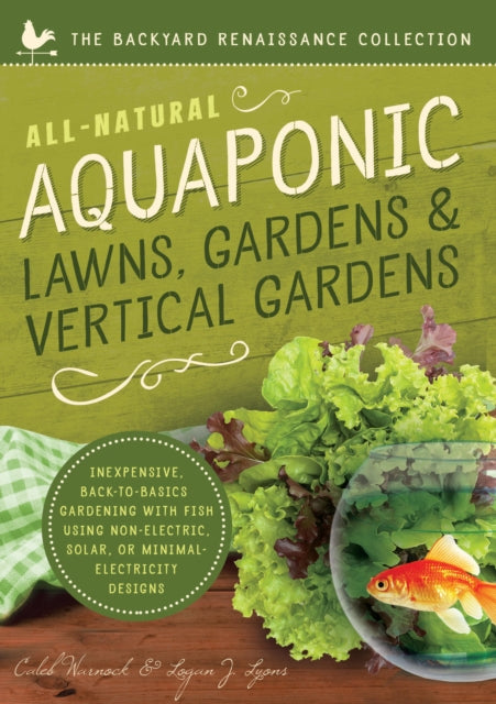 All-Natural Aquaponic Lawns, Gardens & Vertical Gardens: Inexpensive Back-to-Basics Gardening with Fish Using Non-Electric, Solar, or Minimal-Electricity Designs