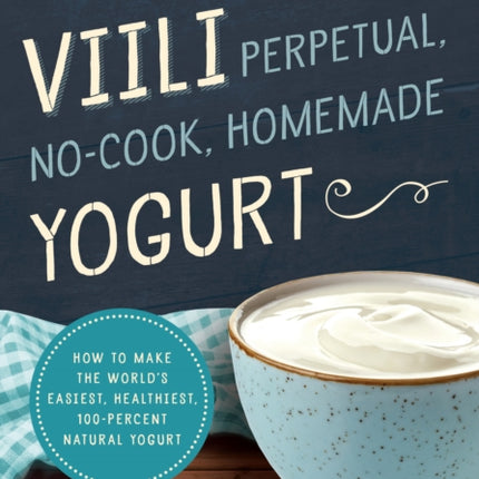 Viili Perpetual, No-Cook, Homemade Yogurt: How to Make the World’s Easiest, Healthiest, 100-Percent Natural Yogurt