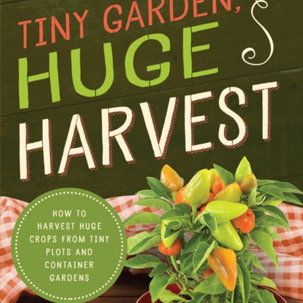 Tiny Garden, Huge Harvest: How to Harvest Huge Crops From Mini Plots and Container Gardens