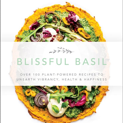 Blissful Basil: Over 100 Plant-Powered Recipes to Unearth Vibrancy, Health, and Happiness