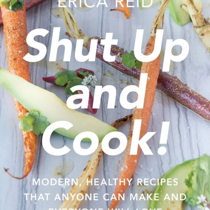 Shut Up and Cook!: Modern, Healthy Recipes That