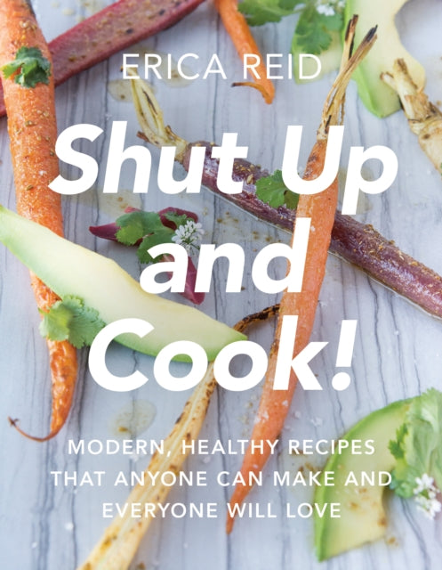 Shut Up and Cook!: Modern, Healthy Recipes That