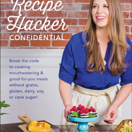 The Recipe Hacker Confidential: Break the Code to Cooking Mouthwatering & Good-For-You Meals without Grains, Gluten, Dairy, Soy, or Cane Sugar