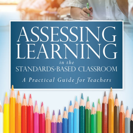 Assessing Learning in the Standards-Based Classroom: A Practical Guide for Teachers (Successfully Integrate Assessment Practices That Inform Effective Instruction for Every Student)