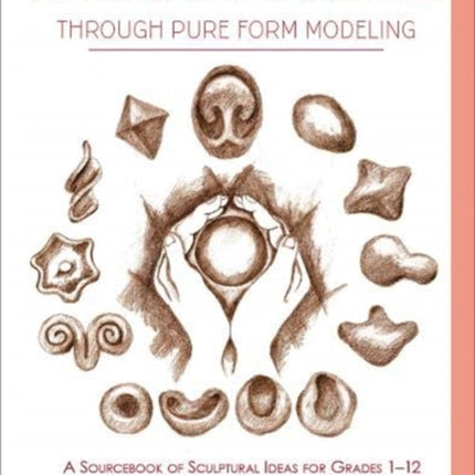 Exploring Shapes Creatively Through Pure Form Modeling: A Sourcebook of Sculptural Ideas for Grades 1-12