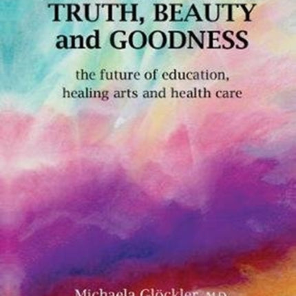 Truth, Beauty and Goodness: The Future of Education, Healing Arts and Health Care